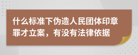 什么标准下伪造人民团体印章罪才立案，有没有法律依据