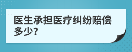 医生承担医疗纠纷赔偿多少？