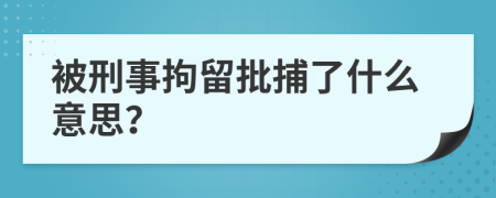 被刑事拘留批捕了什么意思？