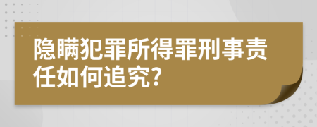 隐瞒犯罪所得罪刑事责任如何追究?