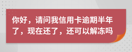 你好，请问我信用卡逾期半年了，现在还了，还可以解冻吗