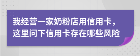 我经营一家奶粉店用信用卡，这里问下信用卡存在哪些风险