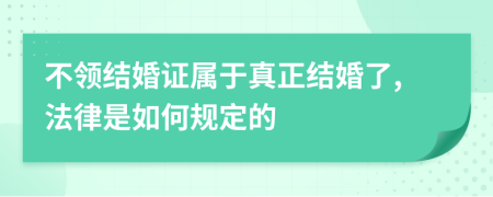 不领结婚证属于真正结婚了,法律是如何规定的