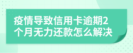 疫情导致信用卡逾期2个月无力还款怎么解决