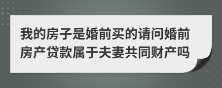 我的房子是婚前买的请问婚前房产贷款属于夫妻共同财产吗