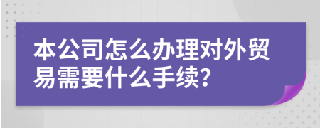 本公司怎么办理对外贸易需要什么手续？