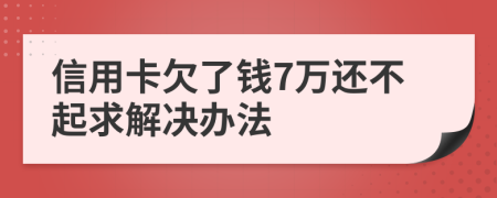 信用卡欠了钱7万还不起求解决办法