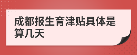 成都报生育津贴具体是算几天