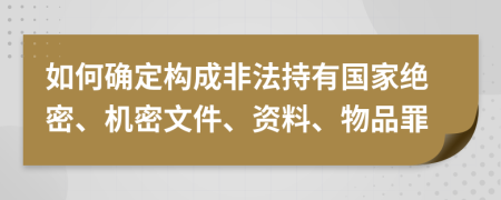 如何确定构成非法持有国家绝密、机密文件、资料、物品罪