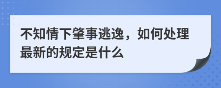 不知情下肇事逃逸，如何处理最新的规定是什么