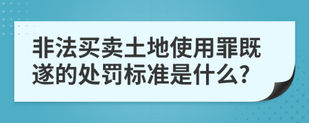 非法买卖土地使用罪既遂的处罚标准是什么?