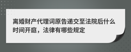 离婚财产代理词原告递交至法院后什么时间开庭，法律有哪些规定