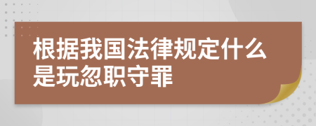 根据我国法律规定什么是玩忽职守罪