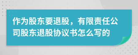作为股东要退股，有限责任公司股东退股协议书怎么写的