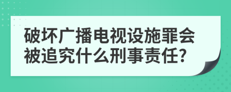 破坏广播电视设施罪会被追究什么刑事责任?
