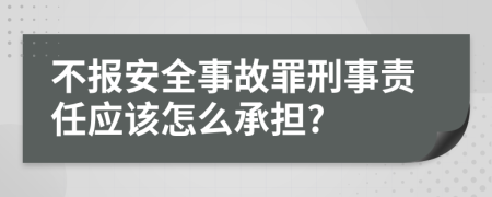 不报安全事故罪刑事责任应该怎么承担?