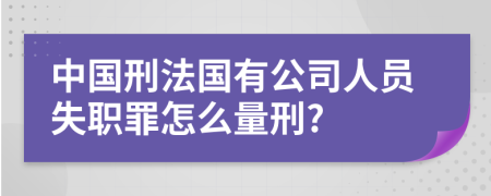 中国刑法国有公司人员失职罪怎么量刑?