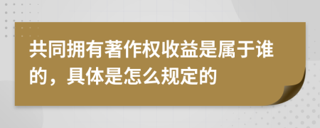 共同拥有著作权收益是属于谁的，具体是怎么规定的