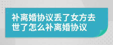 补离婚协议丢了女方去世了怎么补离婚协议