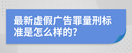 最新虚假广告罪量刑标准是怎么样的?