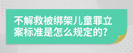 不解救被绑架儿童罪立案标准是怎么规定的?