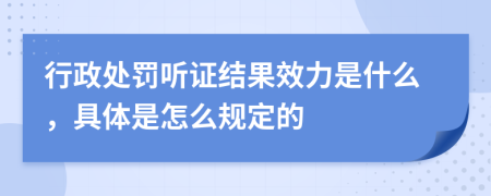 行政处罚听证结果效力是什么，具体是怎么规定的