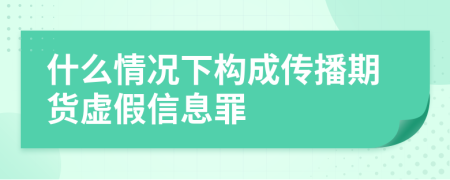 什么情况下构成传播期货虚假信息罪