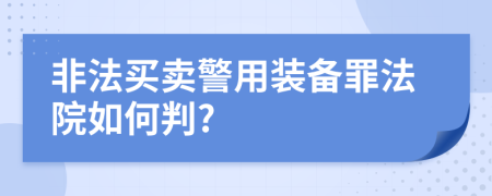 非法买卖警用装备罪法院如何判?