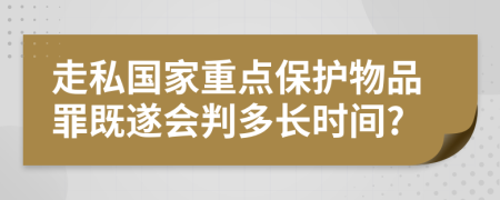 走私国家重点保护物品罪既遂会判多长时间?