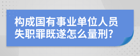 构成国有事业单位人员失职罪既遂怎么量刑?