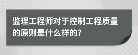 监理工程师对于控制工程质量的原则是什么样的？