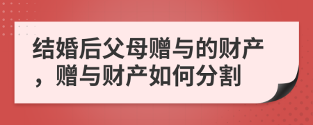 结婚后父母赠与的财产，赠与财产如何分割