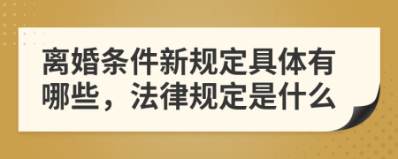 离婚条件新规定具体有哪些，法律规定是什么