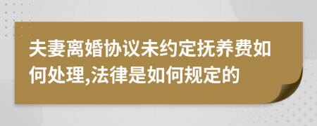 夫妻离婚协议未约定抚养费如何处理,法律是如何规定的