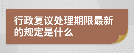 行政复议处理期限最新的规定是什么