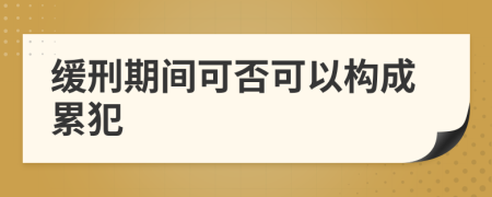 缓刑期间可否可以构成累犯