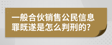 一般合伙销售公民信息罪既遂是怎么判刑的?