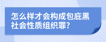 怎么样才会构成包庇黑社会性质组织罪?