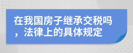 在我国房子继承交税吗，法律上的具体规定
