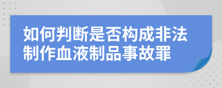 如何判断是否构成非法制作血液制品事故罪