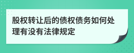 股权转让后的债权债务如何处理有没有法律规定