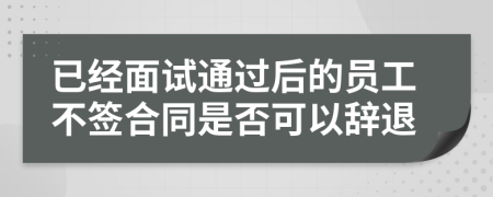 已经面试通过后的员工不签合同是否可以辞退