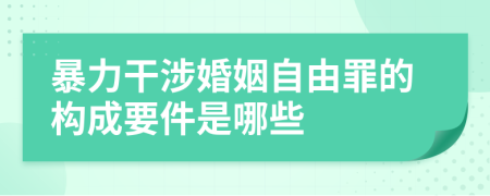 暴力干涉婚姻自由罪的构成要件是哪些