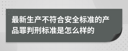最新生产不符合安全标准的产品罪判刑标准是怎么样的