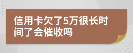 信用卡欠了5万很长时间了会催收吗