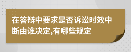 在答辩中要求是否诉讼时效中断由谁决定,有哪些规定