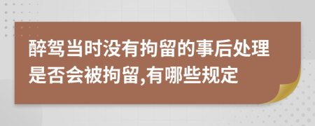 醉驾当时没有拘留的事后处理是否会被拘留,有哪些规定