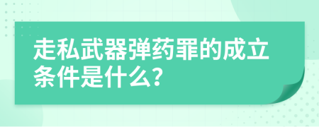 走私武器弹药罪的成立条件是什么？