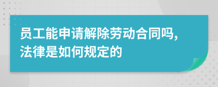 员工能申请解除劳动合同吗,法律是如何规定的
