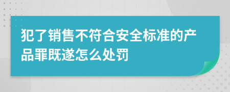 犯了销售不符合安全标准的产品罪既遂怎么处罚